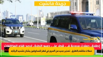 حملات مكثفة بالطرق.. تحذير جديد من المرور في قطر للسائقين بشأن تشديد الرقابة 1